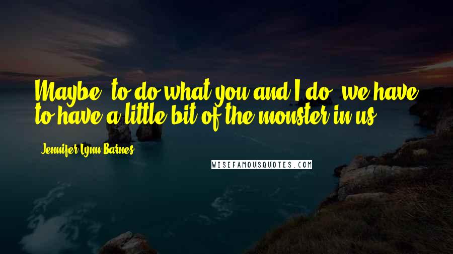 Jennifer Lynn Barnes Quotes: Maybe, to do what you and I do, we have to have a little bit of the monster in us.