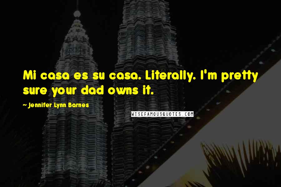 Jennifer Lynn Barnes Quotes: Mi casa es su casa. Literally. I'm pretty sure your dad owns it.