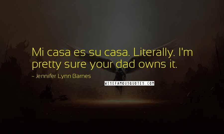 Jennifer Lynn Barnes Quotes: Mi casa es su casa. Literally. I'm pretty sure your dad owns it.