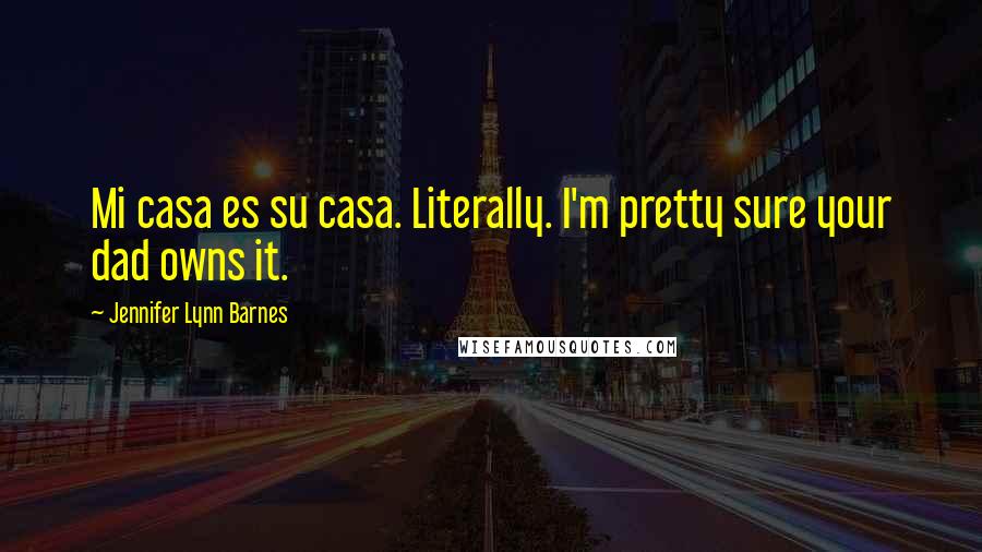 Jennifer Lynn Barnes Quotes: Mi casa es su casa. Literally. I'm pretty sure your dad owns it.