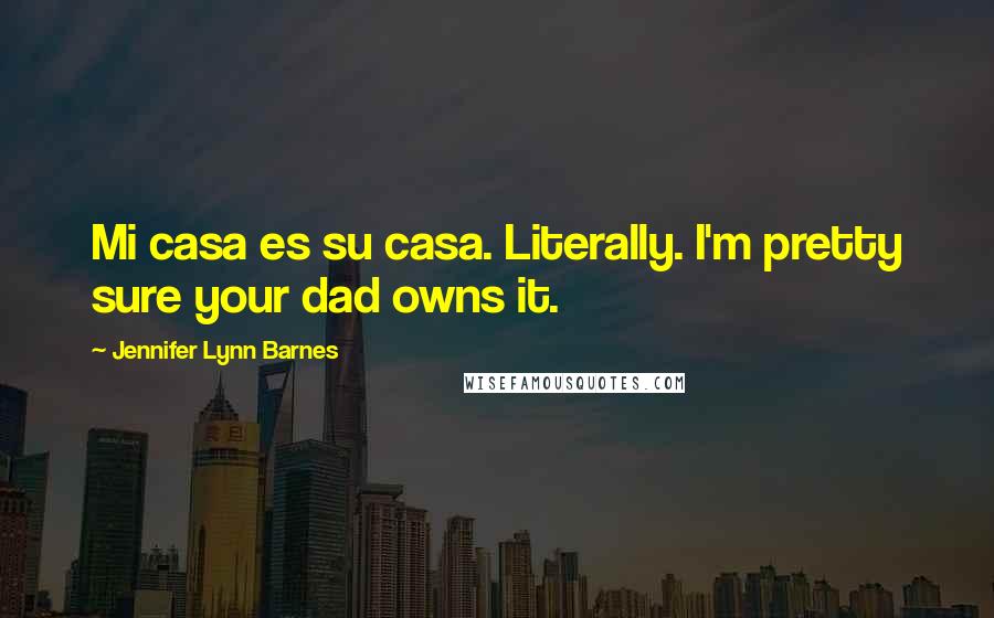 Jennifer Lynn Barnes Quotes: Mi casa es su casa. Literally. I'm pretty sure your dad owns it.