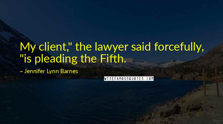 Jennifer Lynn Barnes Quotes: My client," the lawyer said forcefully, "is pleading the Fifth.