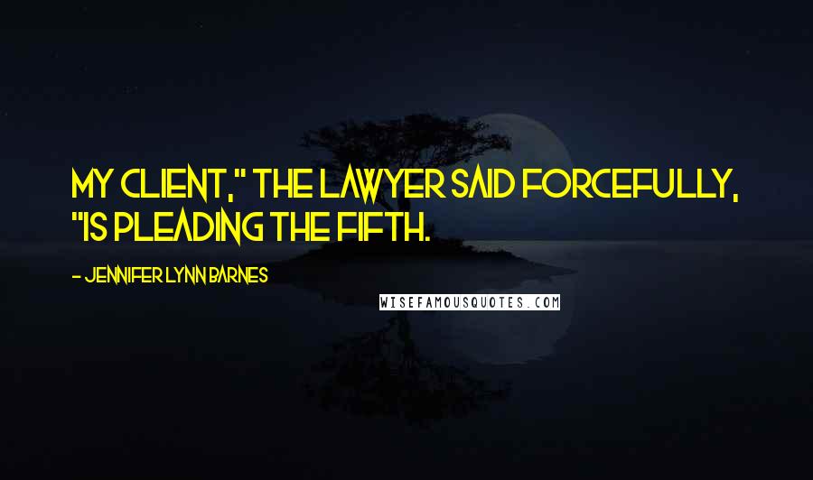 Jennifer Lynn Barnes Quotes: My client," the lawyer said forcefully, "is pleading the Fifth.