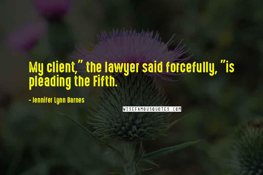 Jennifer Lynn Barnes Quotes: My client," the lawyer said forcefully, "is pleading the Fifth.