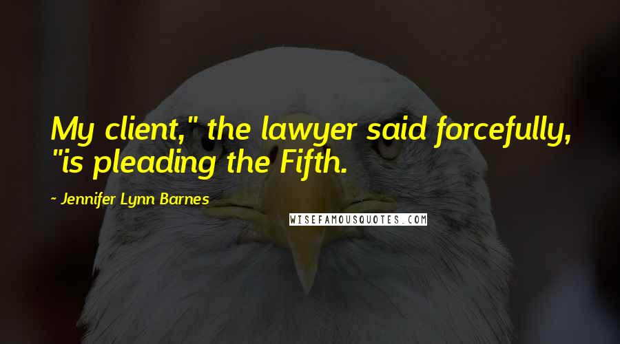 Jennifer Lynn Barnes Quotes: My client," the lawyer said forcefully, "is pleading the Fifth.