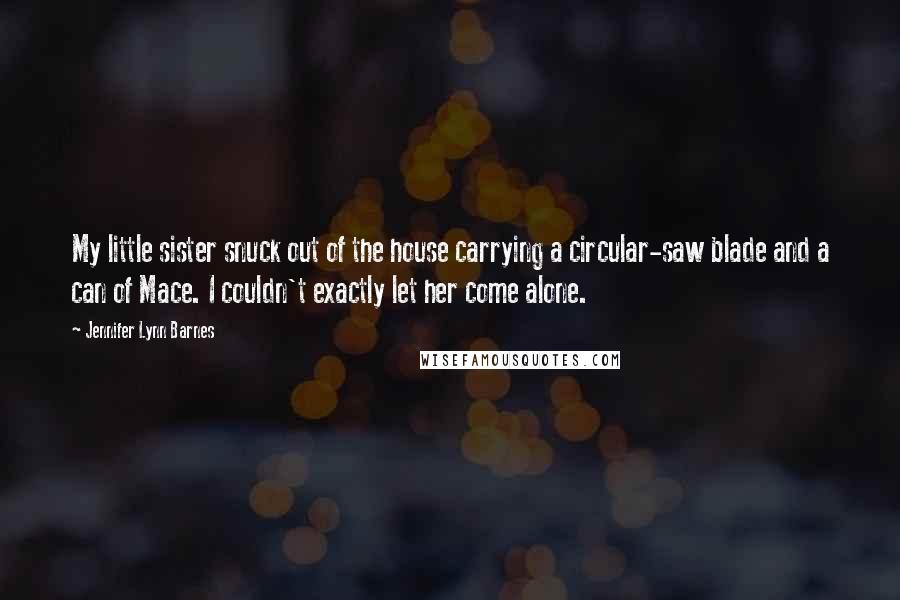 Jennifer Lynn Barnes Quotes: My little sister snuck out of the house carrying a circular-saw blade and a can of Mace. I couldn't exactly let her come alone.