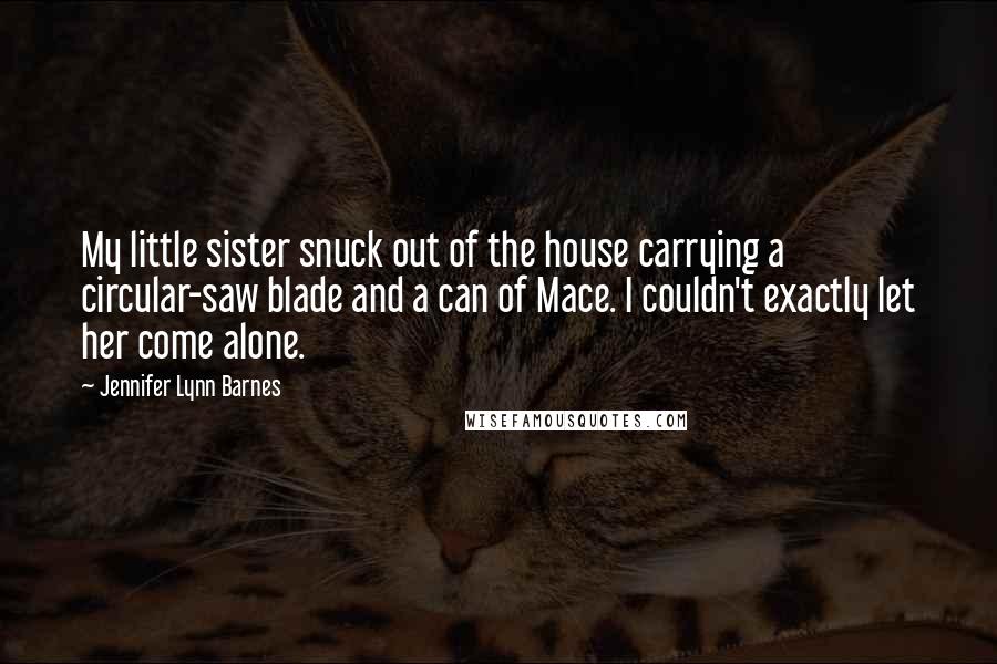 Jennifer Lynn Barnes Quotes: My little sister snuck out of the house carrying a circular-saw blade and a can of Mace. I couldn't exactly let her come alone.