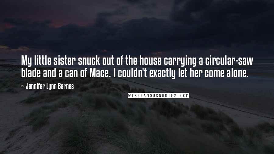 Jennifer Lynn Barnes Quotes: My little sister snuck out of the house carrying a circular-saw blade and a can of Mace. I couldn't exactly let her come alone.