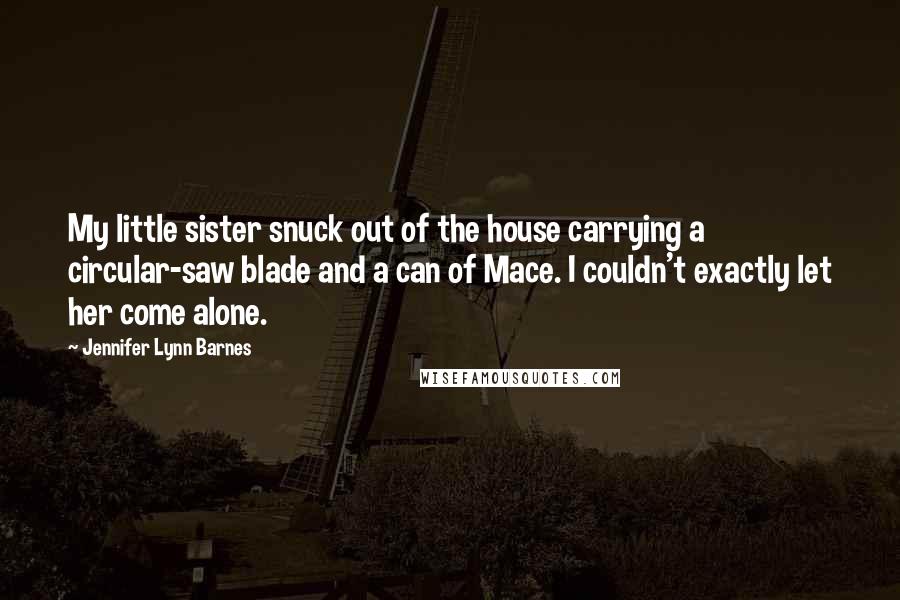 Jennifer Lynn Barnes Quotes: My little sister snuck out of the house carrying a circular-saw blade and a can of Mace. I couldn't exactly let her come alone.