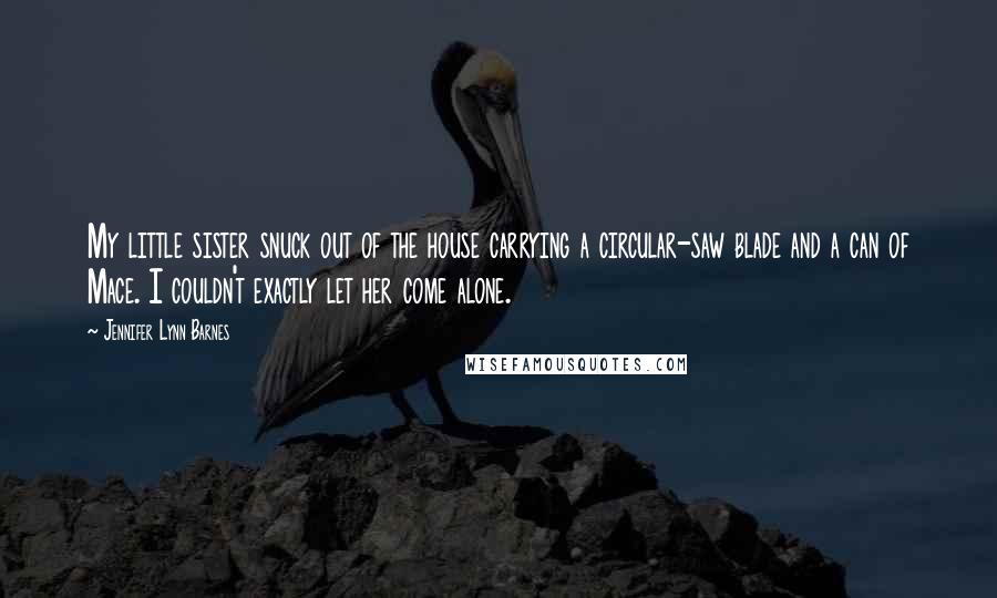 Jennifer Lynn Barnes Quotes: My little sister snuck out of the house carrying a circular-saw blade and a can of Mace. I couldn't exactly let her come alone.