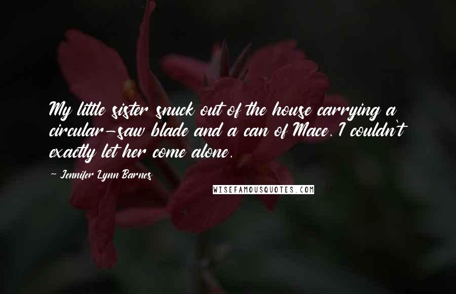 Jennifer Lynn Barnes Quotes: My little sister snuck out of the house carrying a circular-saw blade and a can of Mace. I couldn't exactly let her come alone.