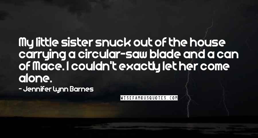 Jennifer Lynn Barnes Quotes: My little sister snuck out of the house carrying a circular-saw blade and a can of Mace. I couldn't exactly let her come alone.