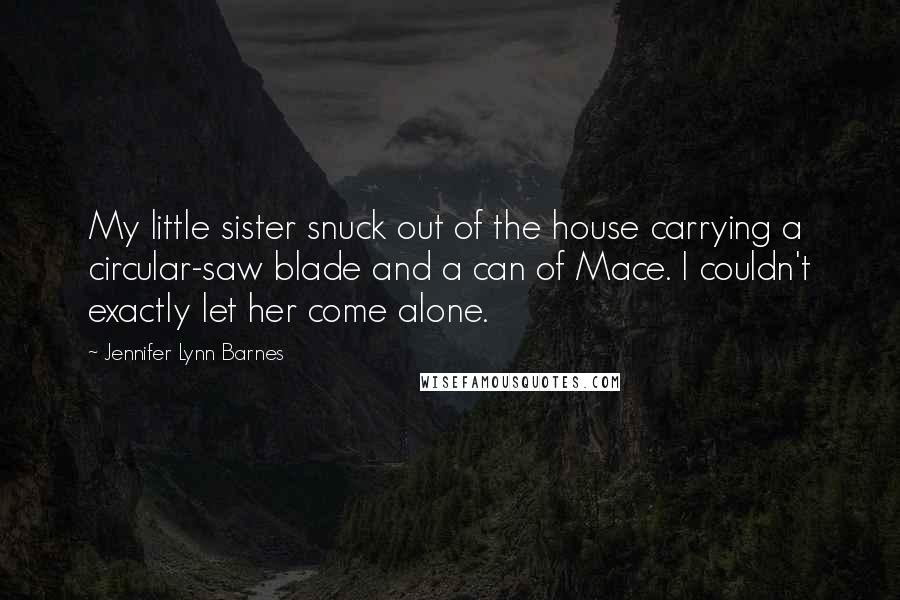 Jennifer Lynn Barnes Quotes: My little sister snuck out of the house carrying a circular-saw blade and a can of Mace. I couldn't exactly let her come alone.