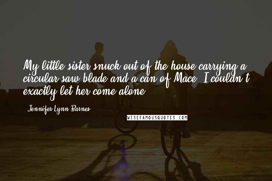 Jennifer Lynn Barnes Quotes: My little sister snuck out of the house carrying a circular-saw blade and a can of Mace. I couldn't exactly let her come alone.