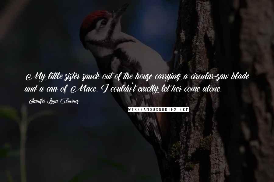 Jennifer Lynn Barnes Quotes: My little sister snuck out of the house carrying a circular-saw blade and a can of Mace. I couldn't exactly let her come alone.