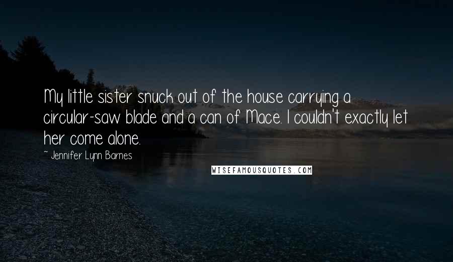 Jennifer Lynn Barnes Quotes: My little sister snuck out of the house carrying a circular-saw blade and a can of Mace. I couldn't exactly let her come alone.