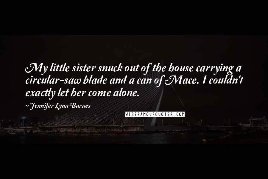 Jennifer Lynn Barnes Quotes: My little sister snuck out of the house carrying a circular-saw blade and a can of Mace. I couldn't exactly let her come alone.