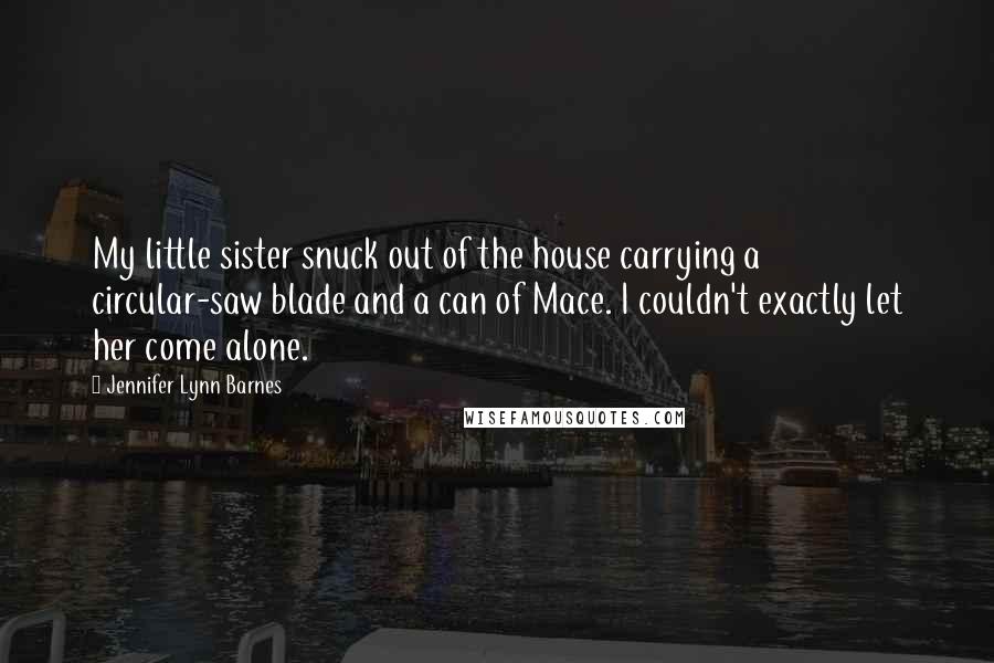 Jennifer Lynn Barnes Quotes: My little sister snuck out of the house carrying a circular-saw blade and a can of Mace. I couldn't exactly let her come alone.