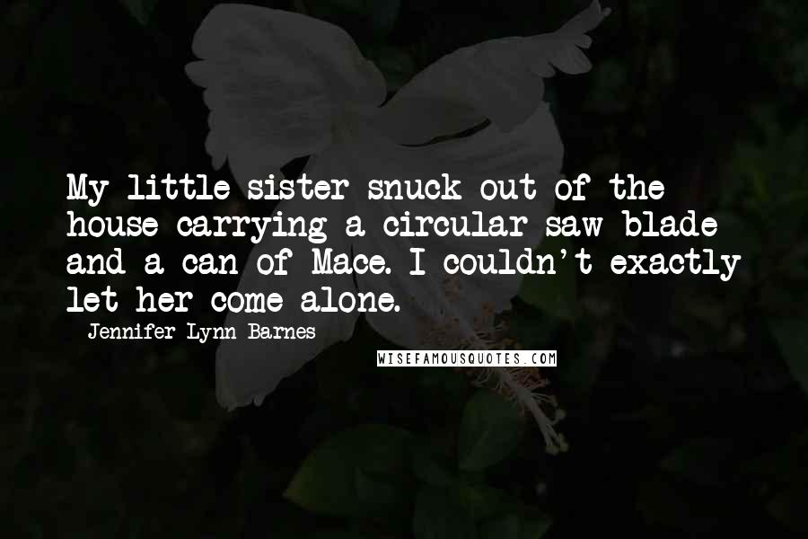 Jennifer Lynn Barnes Quotes: My little sister snuck out of the house carrying a circular-saw blade and a can of Mace. I couldn't exactly let her come alone.