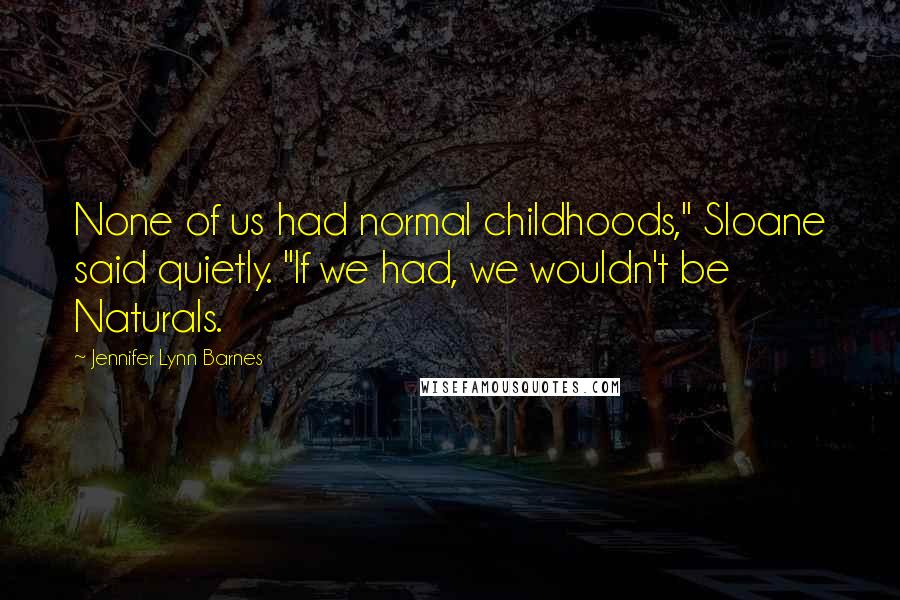 Jennifer Lynn Barnes Quotes: None of us had normal childhoods," Sloane said quietly. "If we had, we wouldn't be Naturals.