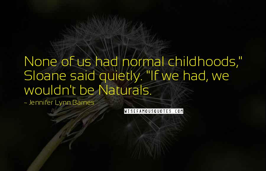 Jennifer Lynn Barnes Quotes: None of us had normal childhoods," Sloane said quietly. "If we had, we wouldn't be Naturals.