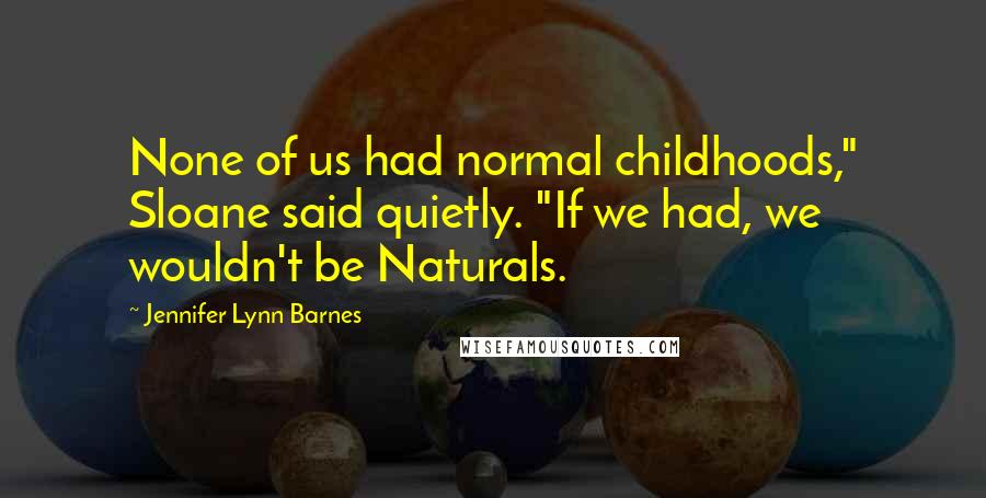 Jennifer Lynn Barnes Quotes: None of us had normal childhoods," Sloane said quietly. "If we had, we wouldn't be Naturals.