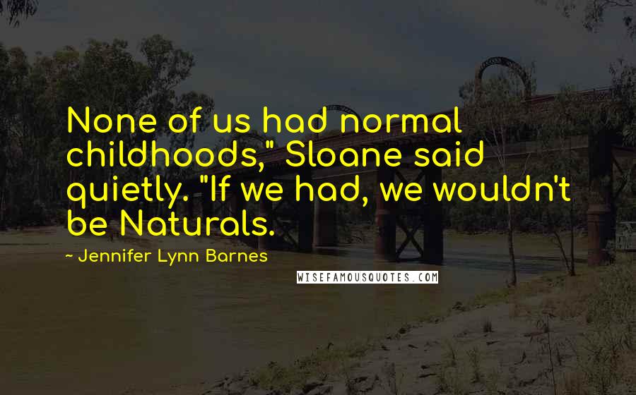 Jennifer Lynn Barnes Quotes: None of us had normal childhoods," Sloane said quietly. "If we had, we wouldn't be Naturals.