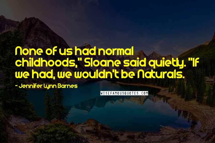 Jennifer Lynn Barnes Quotes: None of us had normal childhoods," Sloane said quietly. "If we had, we wouldn't be Naturals.