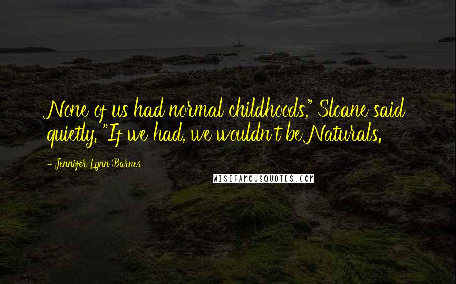 Jennifer Lynn Barnes Quotes: None of us had normal childhoods," Sloane said quietly. "If we had, we wouldn't be Naturals.