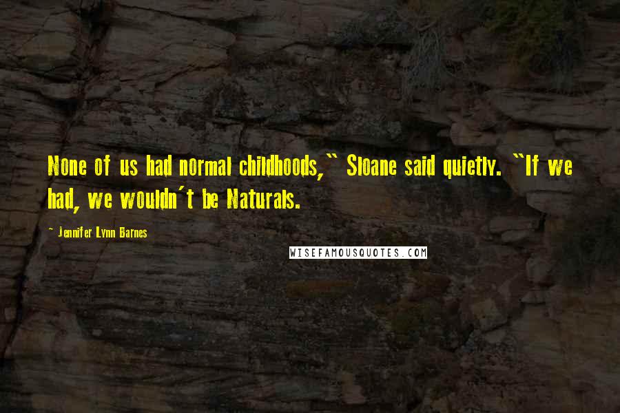 Jennifer Lynn Barnes Quotes: None of us had normal childhoods," Sloane said quietly. "If we had, we wouldn't be Naturals.