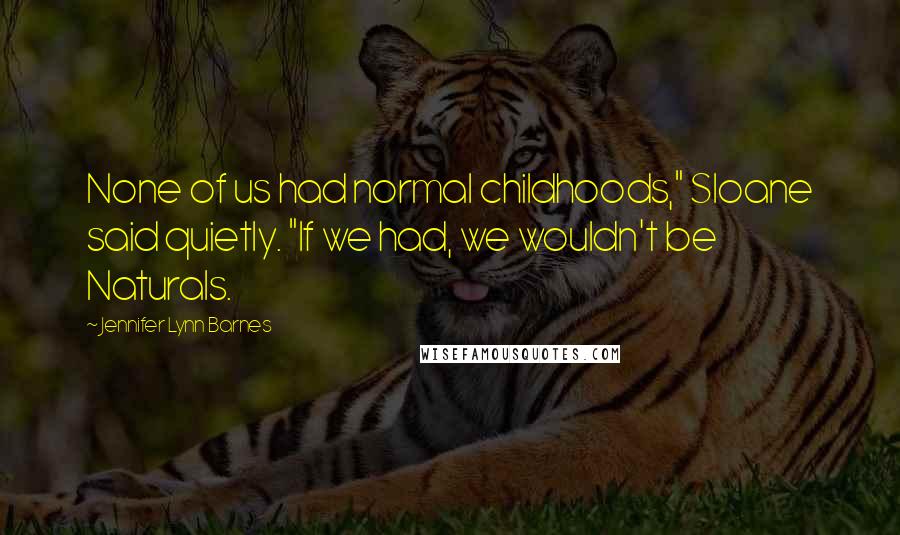 Jennifer Lynn Barnes Quotes: None of us had normal childhoods," Sloane said quietly. "If we had, we wouldn't be Naturals.