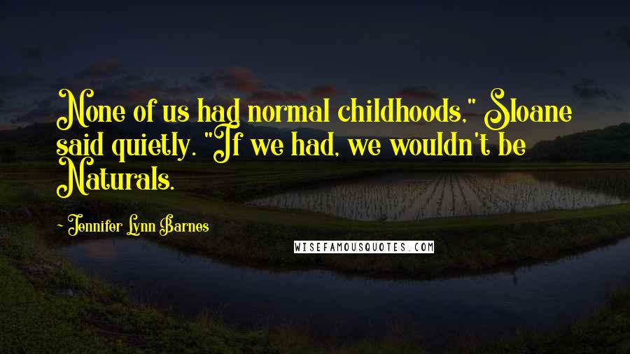 Jennifer Lynn Barnes Quotes: None of us had normal childhoods," Sloane said quietly. "If we had, we wouldn't be Naturals.