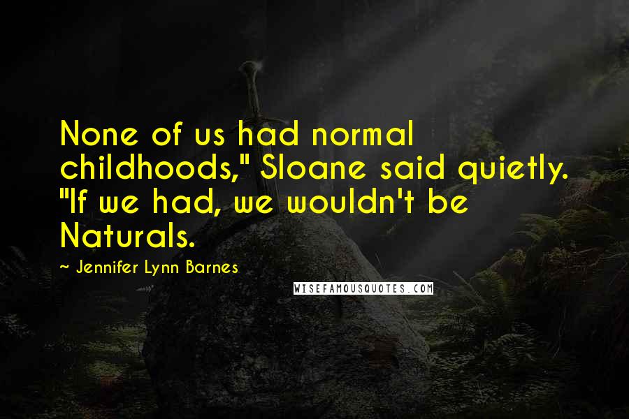 Jennifer Lynn Barnes Quotes: None of us had normal childhoods," Sloane said quietly. "If we had, we wouldn't be Naturals.