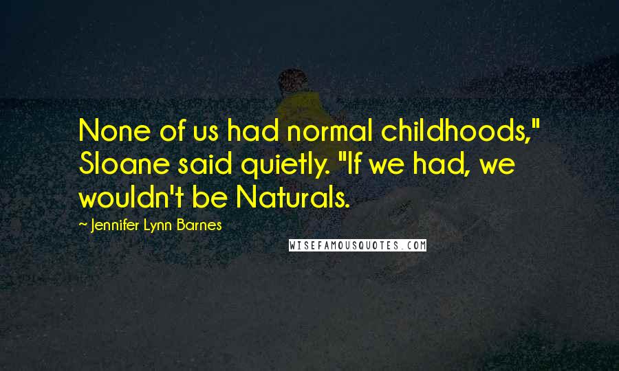 Jennifer Lynn Barnes Quotes: None of us had normal childhoods," Sloane said quietly. "If we had, we wouldn't be Naturals.