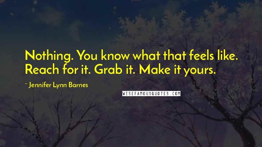 Jennifer Lynn Barnes Quotes: Nothing. You know what that feels like. Reach for it. Grab it. Make it yours.