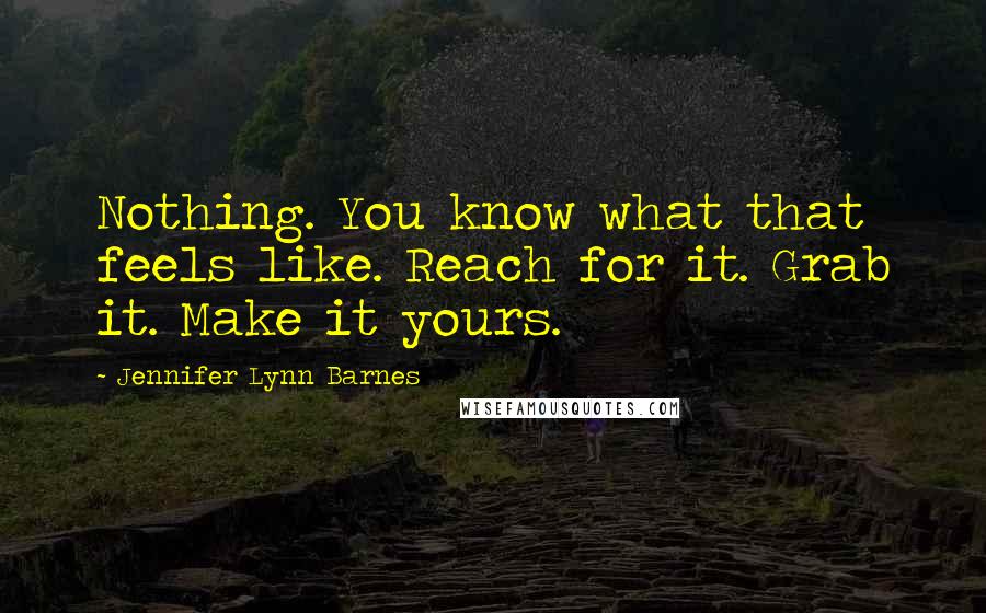 Jennifer Lynn Barnes Quotes: Nothing. You know what that feels like. Reach for it. Grab it. Make it yours.
