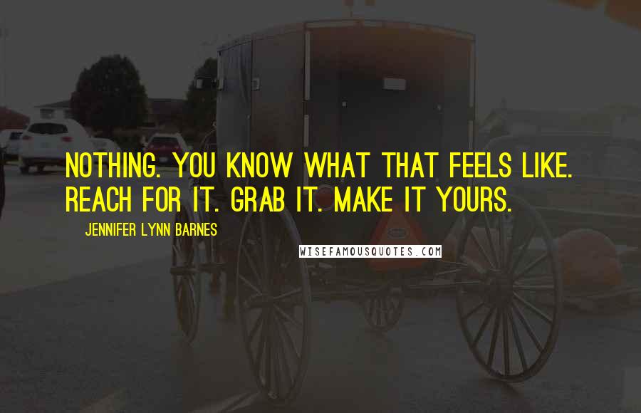 Jennifer Lynn Barnes Quotes: Nothing. You know what that feels like. Reach for it. Grab it. Make it yours.