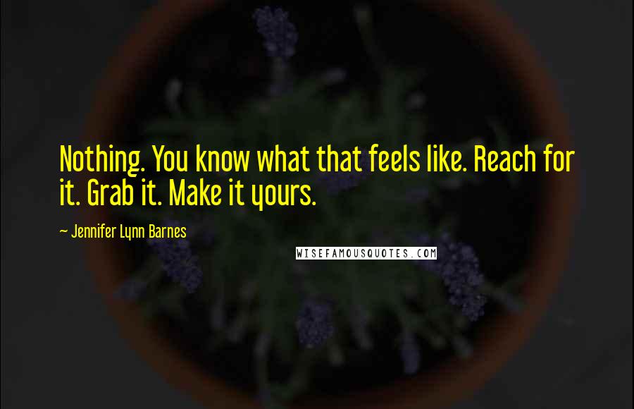 Jennifer Lynn Barnes Quotes: Nothing. You know what that feels like. Reach for it. Grab it. Make it yours.