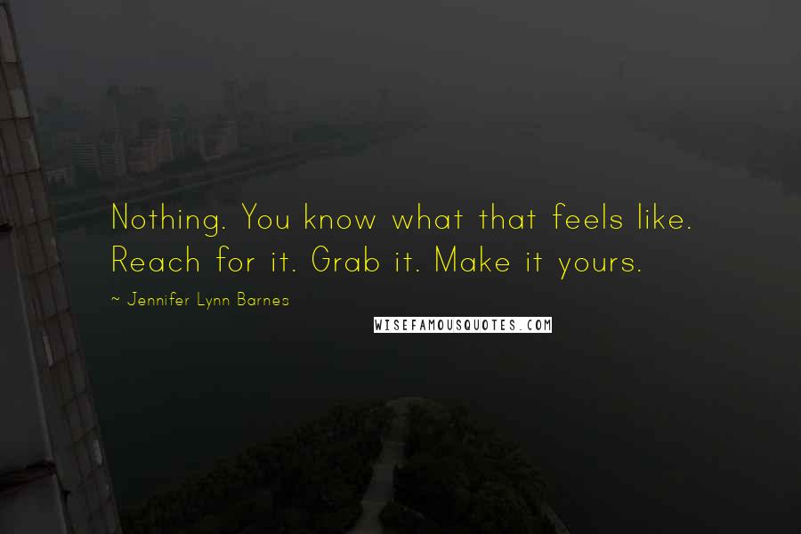 Jennifer Lynn Barnes Quotes: Nothing. You know what that feels like. Reach for it. Grab it. Make it yours.