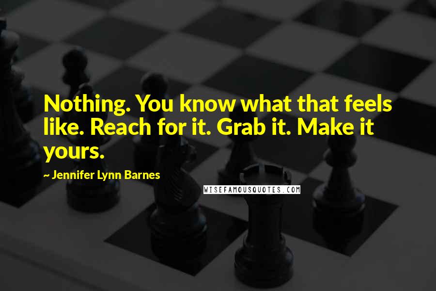 Jennifer Lynn Barnes Quotes: Nothing. You know what that feels like. Reach for it. Grab it. Make it yours.