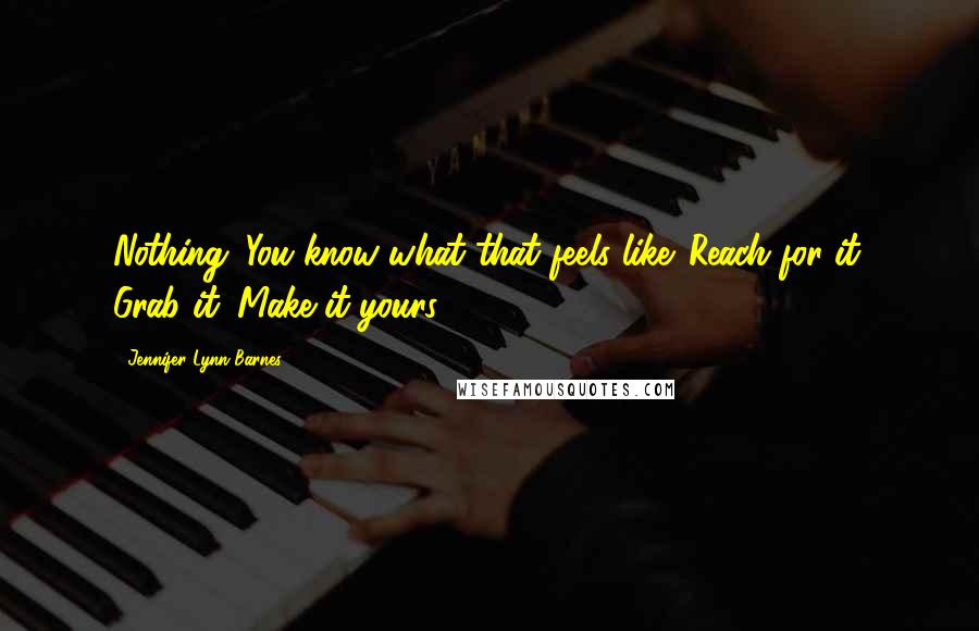 Jennifer Lynn Barnes Quotes: Nothing. You know what that feels like. Reach for it. Grab it. Make it yours.