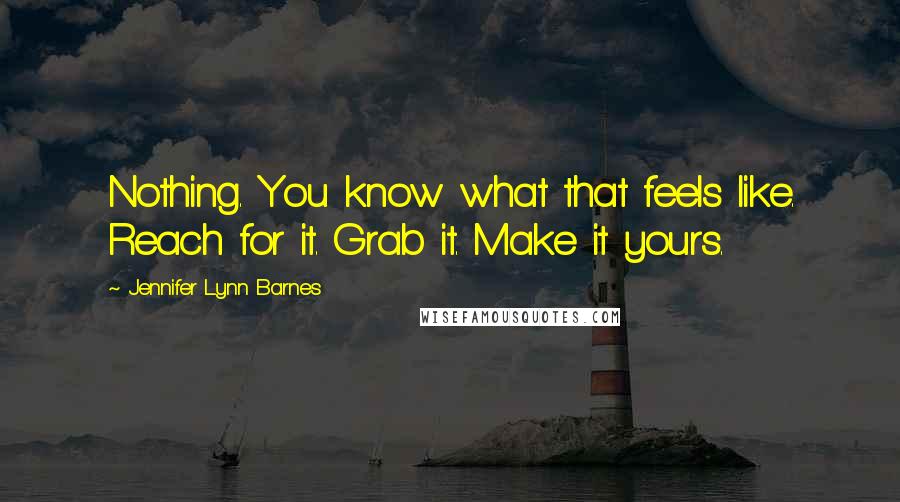 Jennifer Lynn Barnes Quotes: Nothing. You know what that feels like. Reach for it. Grab it. Make it yours.