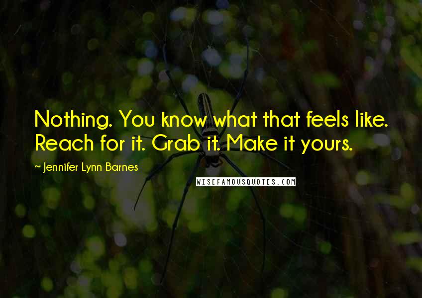 Jennifer Lynn Barnes Quotes: Nothing. You know what that feels like. Reach for it. Grab it. Make it yours.