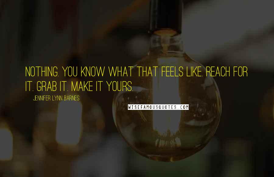 Jennifer Lynn Barnes Quotes: Nothing. You know what that feels like. Reach for it. Grab it. Make it yours.