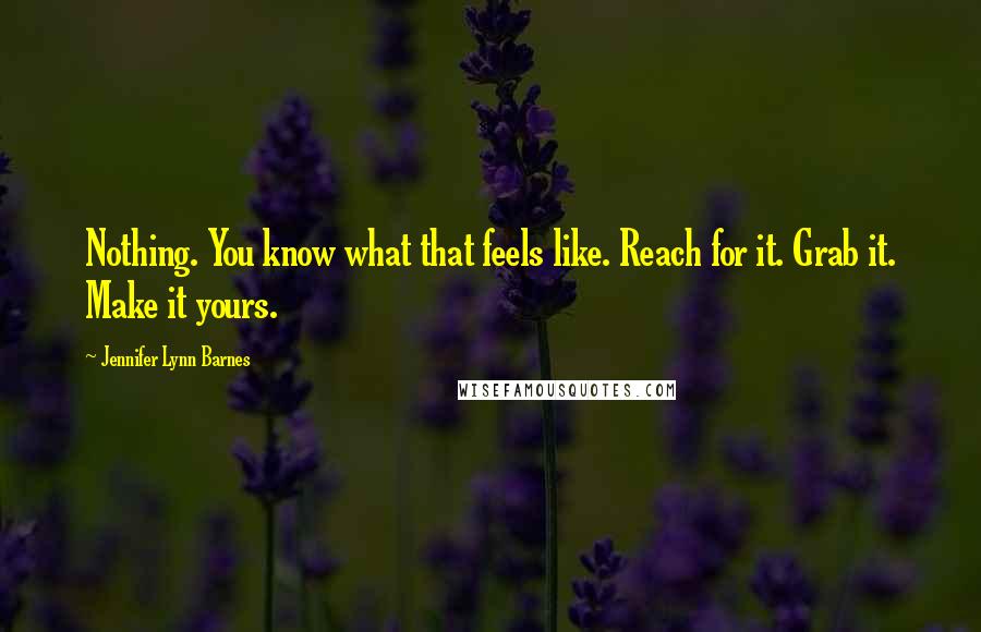 Jennifer Lynn Barnes Quotes: Nothing. You know what that feels like. Reach for it. Grab it. Make it yours.