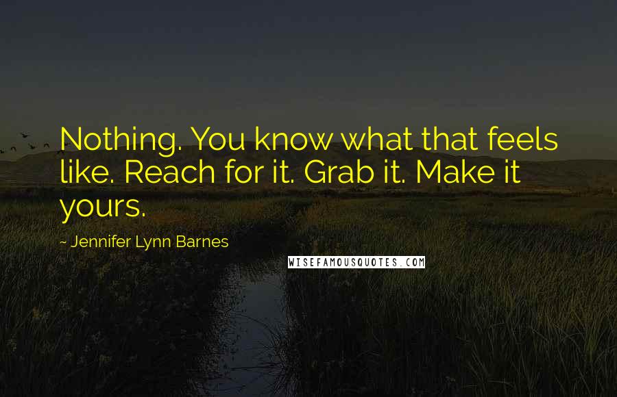 Jennifer Lynn Barnes Quotes: Nothing. You know what that feels like. Reach for it. Grab it. Make it yours.