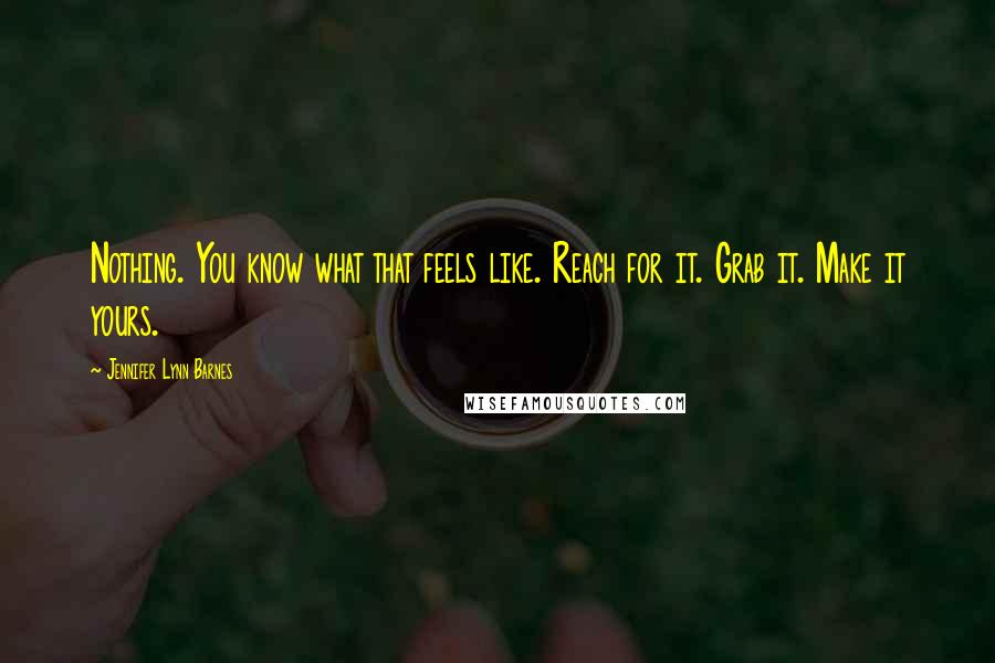 Jennifer Lynn Barnes Quotes: Nothing. You know what that feels like. Reach for it. Grab it. Make it yours.