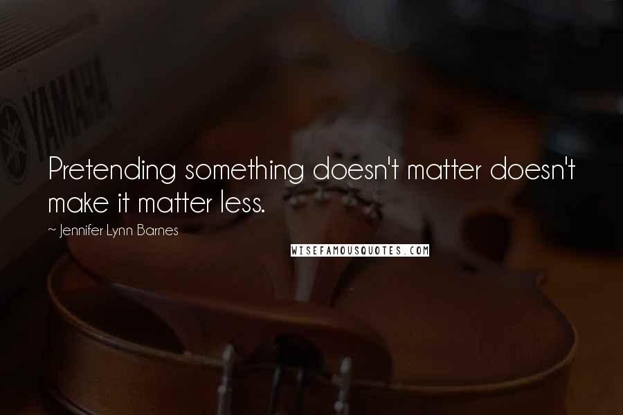 Jennifer Lynn Barnes Quotes: Pretending something doesn't matter doesn't make it matter less.