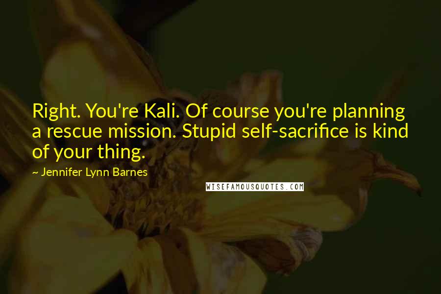 Jennifer Lynn Barnes Quotes: Right. You're Kali. Of course you're planning a rescue mission. Stupid self-sacrifice is kind of your thing.