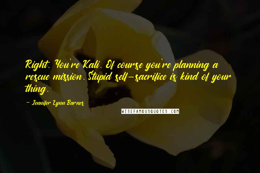 Jennifer Lynn Barnes Quotes: Right. You're Kali. Of course you're planning a rescue mission. Stupid self-sacrifice is kind of your thing.